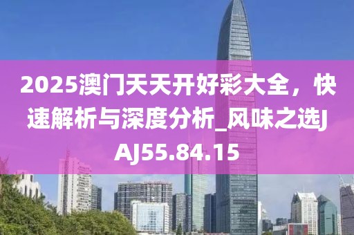 2025澳门天天开好彩大全，快速解析与深度分析_风味之选JAJ55.84.15