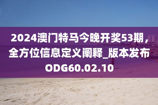 2024澳门特马今晚开奖53期，全方位信息定义阐释_版本发布ODG60.02.10