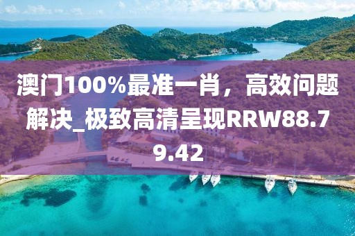 澳门100%最准一肖，高效问题解决_极致高清呈现RRW88.79.42
