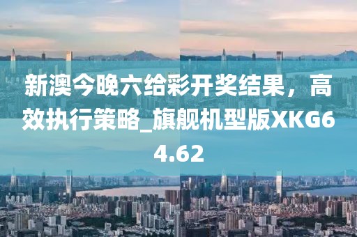 新澳今晚六给彩开奖结果，高效执行策略_旗舰机型版XKG64.62