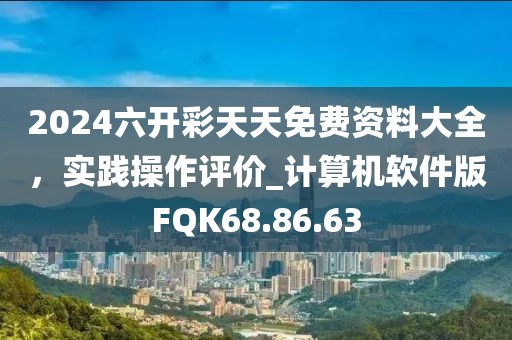 2024六开彩天天免费资料大全，实践操作评价_计算机软件版FQK68.86.63