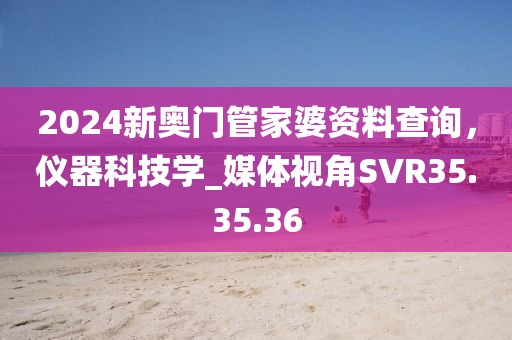 2024新奥门管家婆资料查询，仪器科技学_媒体视角SVR35.35.36