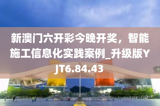 新澳门六开彩今晚开奖，智能施工信息化实践案例_升级版YJT6.84.43