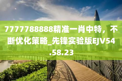 7777788888精准一肖中特，不断优化策略_先锋实验版EJV54.58.23