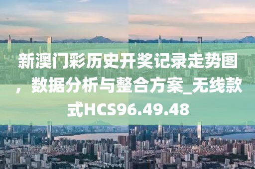 新澳门彩历史开奖记录走势图，数据分析与整合方案_无线款式HCS96.49.48