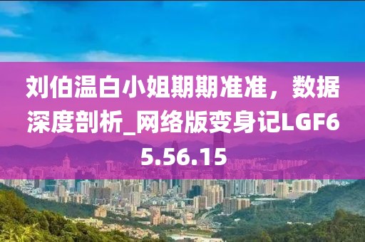 刘伯温白小姐期期准准，数据深度剖析_网络版变身记LGF65.56.15