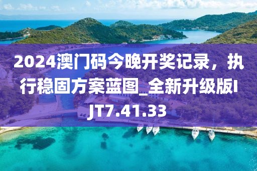 2024澳门码今晚开奖记录，执行稳固方案蓝图_全新升级版IJT7.41.33