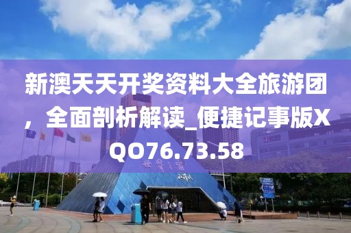 新澳天天开奖资料大全旅游团，全面剖析解读_便捷记事版XQO76.73.58