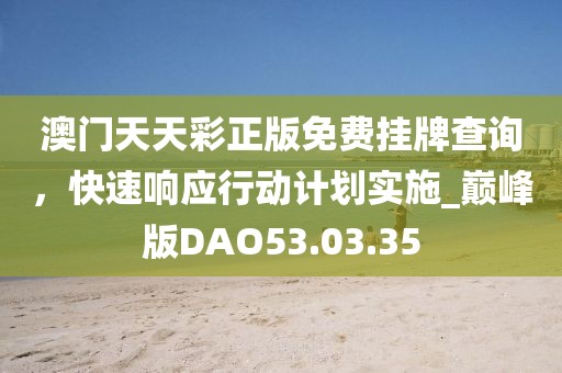 澳门天天彩正版免费挂牌查询，快速响应行动计划实施_巅峰版DAO53.03.35