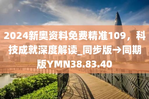 2024新奥资料免费精准109，科技成就深度解读_同步版→同期版YMN38.83.40