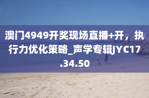 澳门4949开奖现场直播+开，执行力优化策略_声学专辑JYC17.34.50