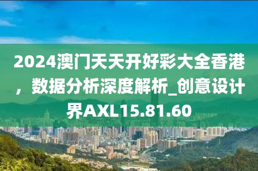 2024澳门天天开好彩大全香港，数据分析深度解析_创意设计界AXL15.81.60