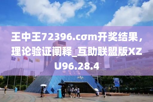 王中王72396.cσm开奖结果，理论验证阐释_互助联盟版XZU96.28.4