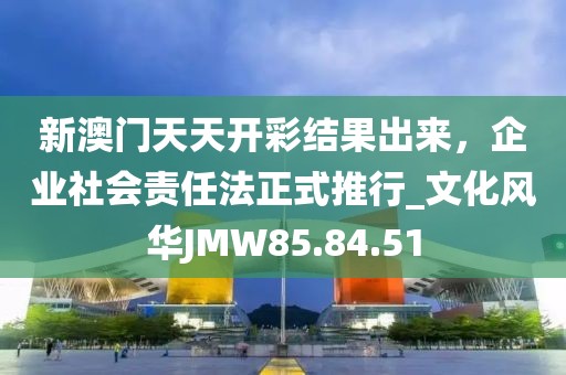 新澳门天天开彩结果出来，企业社会责任法正式推行_文化风华JMW85.84.51