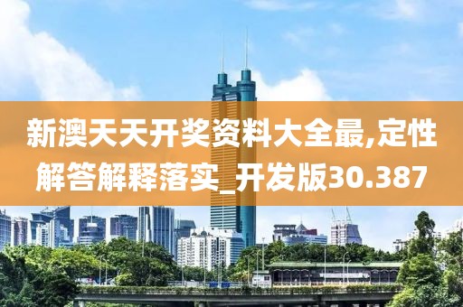 新澳天天开奖资料大全最,定性解答解释落实_开发版30.387