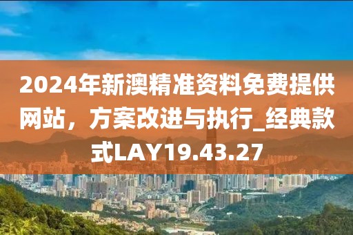 2024年新澳精准资料免费提供网站，方案改进与执行_经典款式LAY19.43.27