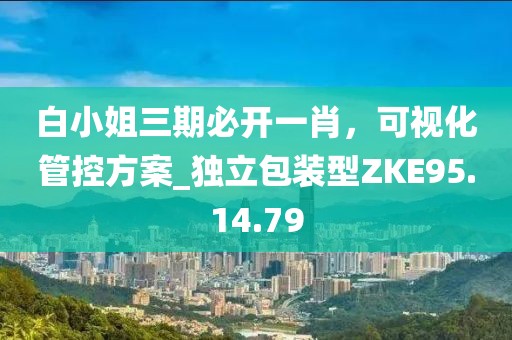 白小姐三期必开一肖，可视化管控方案_独立包装型ZKE95.14.79