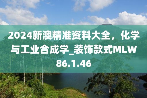 2024新澳精准资料大全，化学与工业合成学_装饰款式MLW86.1.46