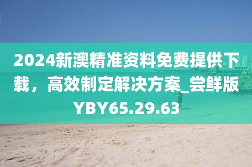 2024新澳精准资料免费提供下载，高效制定解决方案_尝鲜版YBY65.29.63