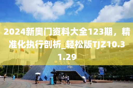 2024新奥门资料大全123期，精准化执行剖析_轻松版TJZ10.31.29
