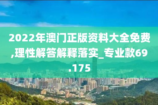 2022年澳门正版资料大全免费,理性解答解释落实_专业款69.175