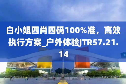 白小姐四肖四码100%准，高效执行方案_户外体验JTR57.21.14