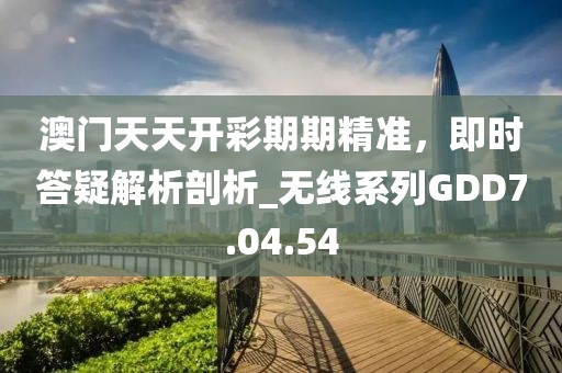 澳门天天开彩期期精准，即时答疑解析剖析_无线系列GDD7.04.54