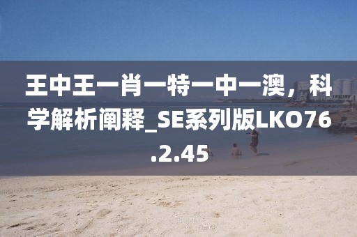 王中王一肖一特一中一澳，科学解析阐释_SE系列版LKO76.2.45