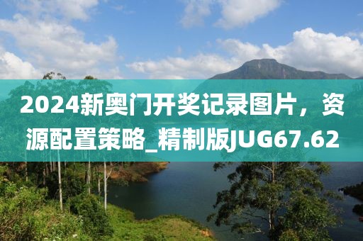 2024新奥门开奖记录图片，资源配置策略_精制版JUG67.62