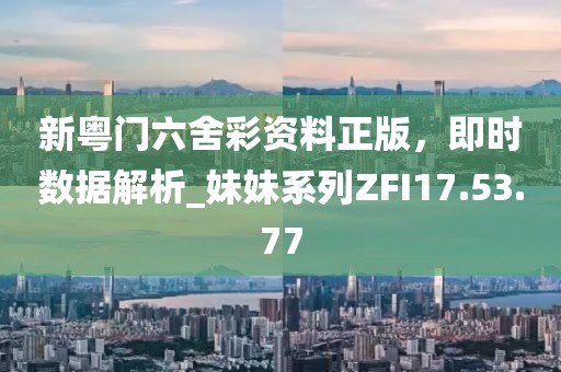 新粤门六舍彩资料正版，即时数据解析_妹妹系列ZFI17.53.77