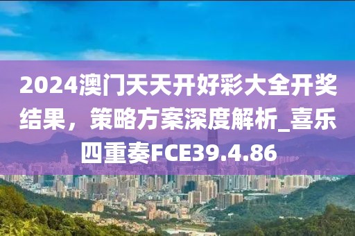 2024澳门天天开好彩大全开奖结果，策略方案深度解析_喜乐四重奏FCE39.4.86
