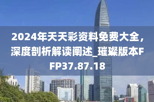 2024年天天彩资料免费大全，深度剖析解读阐述_璀璨版本FFP37.87.18