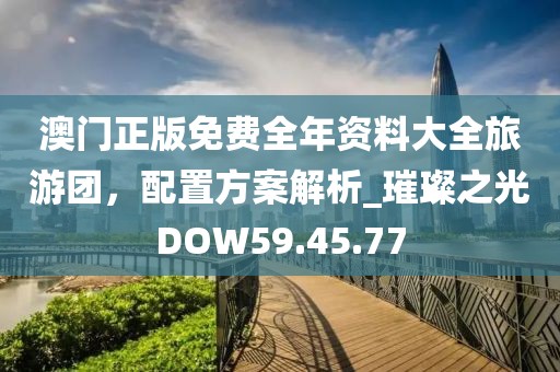 澳门正版免费全年资料大全旅游团，配置方案解析_璀璨之光DOW59.45.77