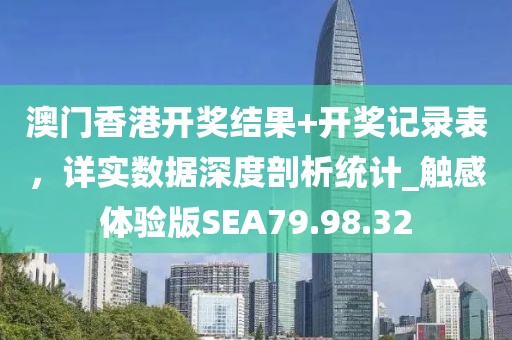 澳门香港开奖结果+开奖记录表，详实数据深度剖析统计_触感体验版SEA79.98.32