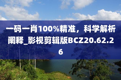 一码一肖100%精准，科学解析阐释_影视剪辑版BCZ20.62.26