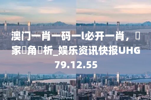 澳门一肖一码一l必开一肖，專家視角評析_娱乐资讯快报UHG79.12.55