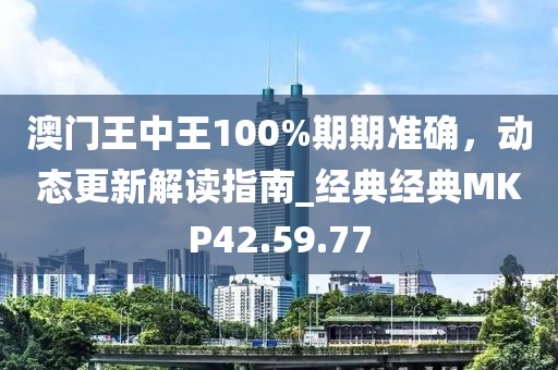 澳门王中王100%期期准确，动态更新解读指南_经典经典MKP42.59.77