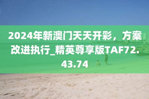 2024年新澳门天天开彩，方案改进执行_精英尊享版TAF72.43.74