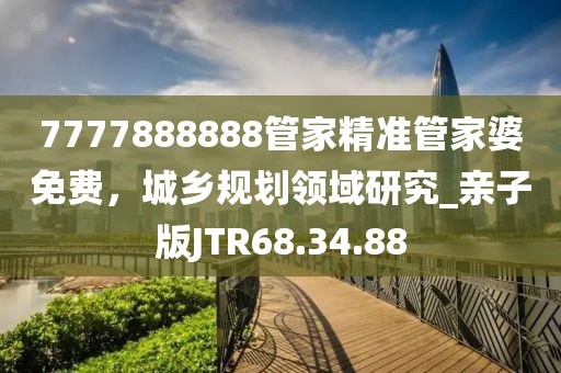 7777888888管家精准管家婆免费，城乡规划领域研究_亲子版JTR68.34.88