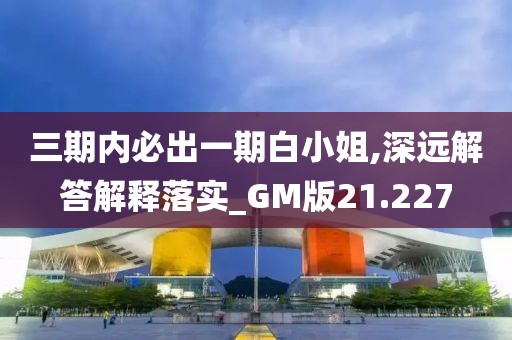 三期内必出一期白小姐,深远解答解释落实_GM版21.227