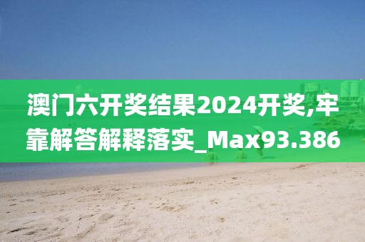 澳门六开奖结果2024开奖,牢靠解答解释落实_Max93.386