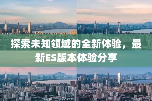 探索未知领域的全新体验，最新ES版本体验分享