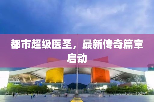 都市超级医圣，最新传奇篇章启动