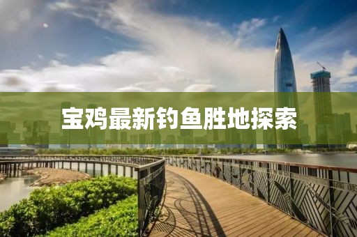 宝鸡最新钓鱼胜地探索