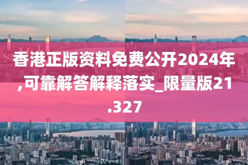 香港正版资料免费公开2024年,可靠解答解释落实_限量版21.327