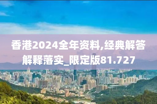 香港2024全年资料,经典解答解释落实_限定版81.727