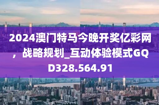 2024澳门特马今晚开奖亿彩网，战略规划_互动体验模式GQD328.564.91