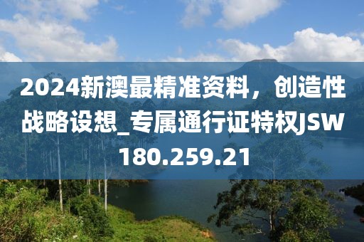 2024新澳最精准资料，创造性战略设想_专属通行证特权JSW180.259.21