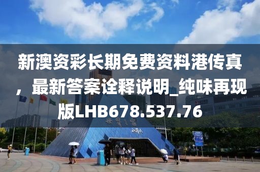 新澳资彩长期免费资料港传真，最新答案诠释说明_纯味再现版LHB678.537.76