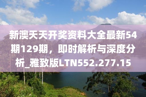 新澳天天开奖资料大全最新54期129期，即时解析与深度分析_雅致版LTN552.277.15